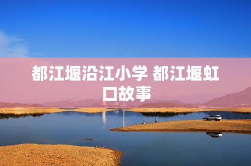 都江堰沿江小学 都江堰虹口故事